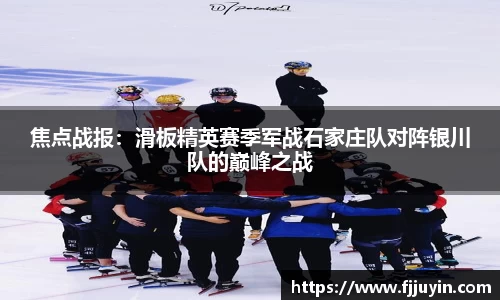焦点战报：滑板精英赛季军战石家庄队对阵银川队的巅峰之战