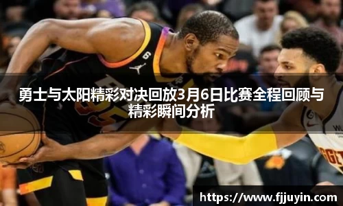 勇士与太阳精彩对决回放3月6日比赛全程回顾与精彩瞬间分析